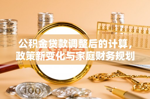 察右前旗公积金贷款调整后的计算，政策新变化与家庭财务规划