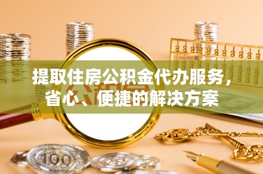 察右前旗提取住房公积金代办服务，省心、便捷的解决方案