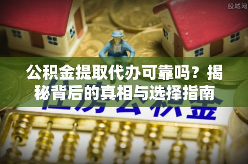 察右前旗公积金提取代办可靠吗？揭秘背后的真相与选择指南