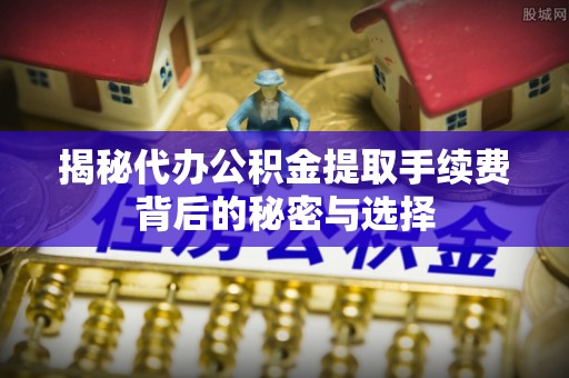 察右前旗揭秘代办公积金提取手续费背后的秘密与选择