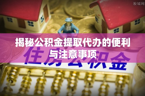 察右前旗揭秘公积金提取代办的便利与注意事项