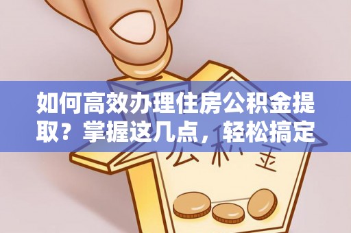 察右前旗如何高效办理住房公积金提取？掌握这几点，轻松搞定！