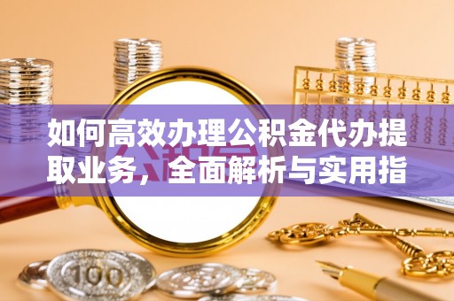 察右前旗如何高效办理公积金代办提取业务，全面解析与实用指南