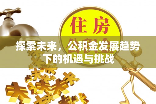 察右前旗探索未来，公积金发展趋势下的机遇与挑战