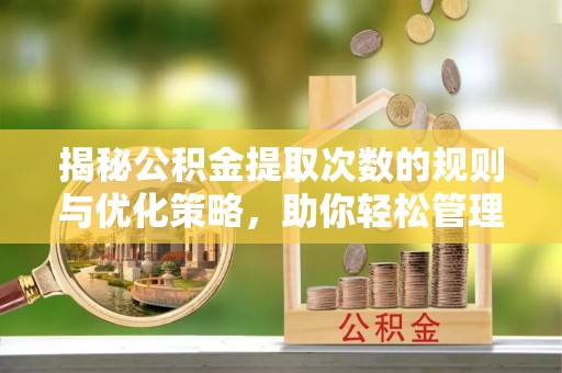 察右前旗揭秘公积金提取次数的规则与优化策略，助你轻松管理财务