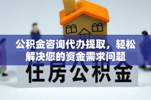 察右前旗公积金咨询代办提取，轻松解决您的资金需求问题