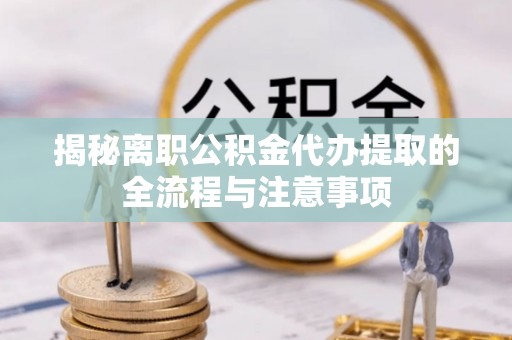 察右前旗揭秘离职公积金代办提取的全流程与注意事项