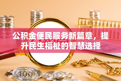 察右前旗公积金便民服务新篇章，提升民生福祉的智慧选择