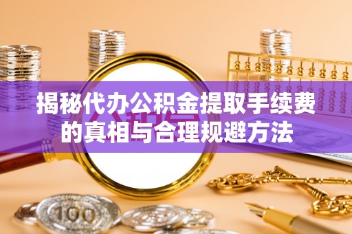 察右前旗揭秘代办公积金提取手续费的真相与合理规避方法