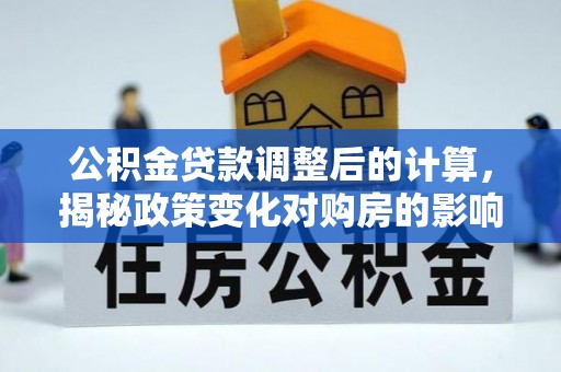察右前旗公积金贷款调整后的计算，揭秘政策变化对购房的影响