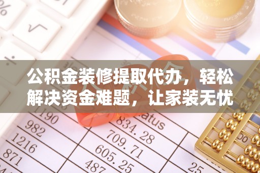 察右前旗公积金装修提取代办，轻松解决资金难题，让家装无忧