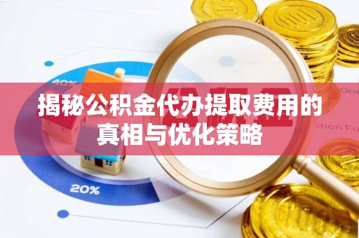 察右前旗揭秘公积金代办提取费用的真相与优化策略