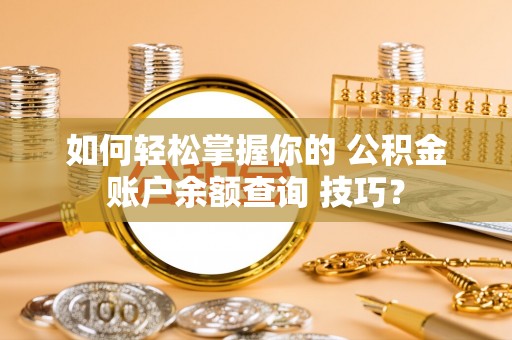察右前旗如何轻松掌握你的 公积金账户余额查询 技巧？