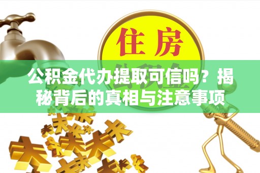 察右前旗公积金代办提取可信吗？揭秘背后的真相与注意事项