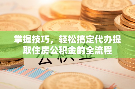 察右前旗掌握技巧，轻松搞定代办提取住房公积金的全流程