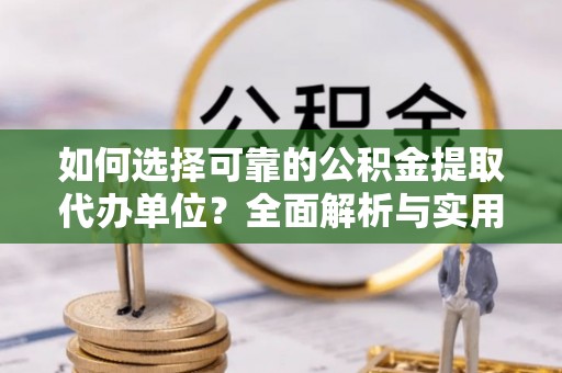 察右前旗如何选择可靠的公积金提取代办单位？全面解析与实用建议