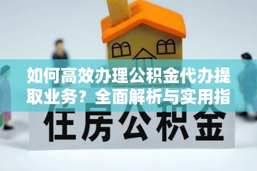 察右前旗如何高效办理公积金代办提取业务？全面解析与实用指南