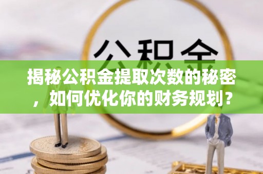 察右前旗揭秘公积金提取次数的秘密，如何优化你的财务规划？