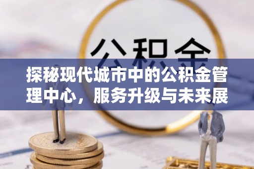察右前旗探秘现代城市中的公积金管理中心，服务升级与未来展望
