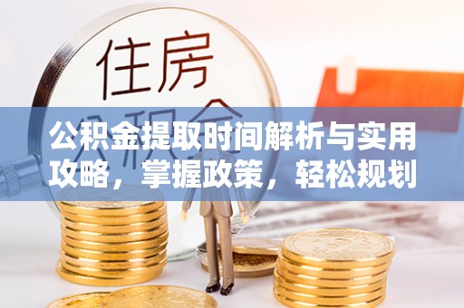 察右前旗公积金提取时间解析与实用攻略，掌握政策，轻松规划未来