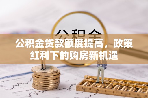 察右前旗公积金贷款额度提高，政策红利下的购房新机遇