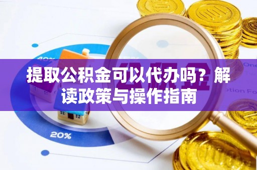 察右前旗提取公积金可以代办吗？解读政策与操作指南