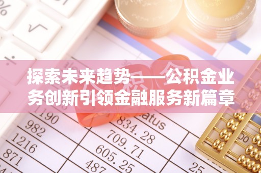 察右前旗探索未来趋势——公积金业务创新引领金融服务新篇章