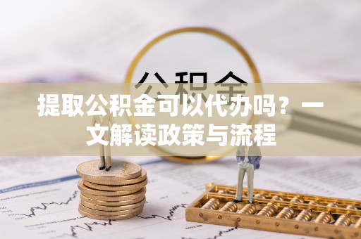 察右前旗提取公积金可以代办吗？一文解读政策与流程
