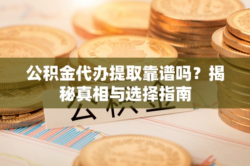 察右前旗公积金代办提取靠谱吗？揭秘真相与选择指南