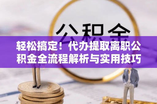 察右前旗轻松搞定！代办提取离职公积金全流程解析与实用技巧