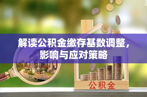 察右前旗解读公积金缴存基数调整，影响与应对策略