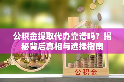 察右前旗公积金提取代办靠谱吗？揭秘背后真相与选择指南