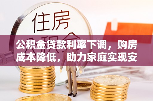察右前旗公积金贷款利率下调，购房成本降低，助力家庭实现安居梦