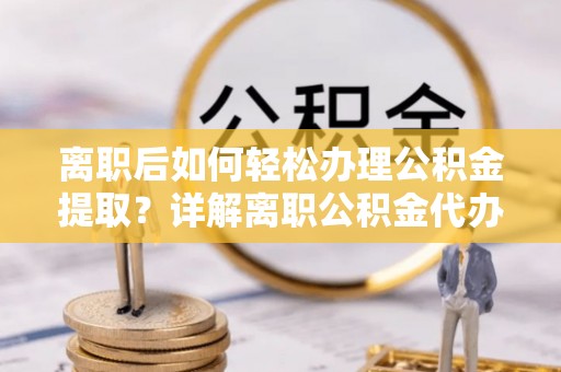 察右前旗离职后如何轻松办理公积金提取？详解离职公积金代办提取流程