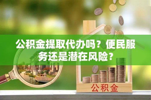 察右前旗公积金提取代办吗？便民服务还是潜在风险？