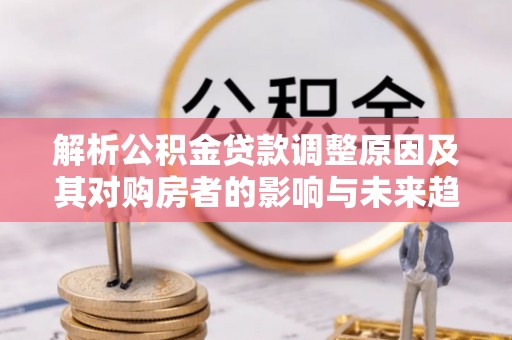 察右前旗解析公积金贷款调整原因及其对购房者的影响与未来趋势