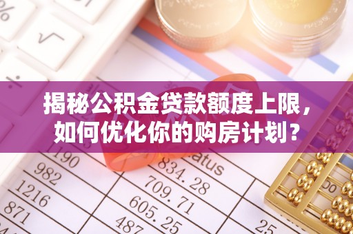 察右前旗揭秘公积金贷款额度上限，如何优化你的购房计划？