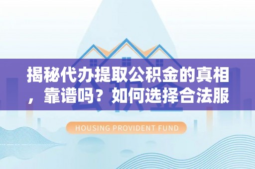 察右前旗揭秘代办提取公积金的真相，靠谱吗？如何选择合法服务？