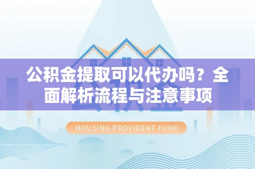 察右前旗公积金提取可以代办吗？全面解析流程与注意事项