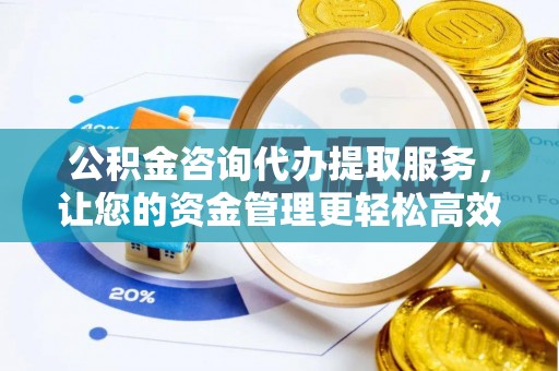 察右前旗公积金咨询代办提取服务，让您的资金管理更轻松高效