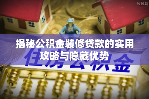 察右前旗揭秘公积金装修贷款的实用攻略与隐藏优势