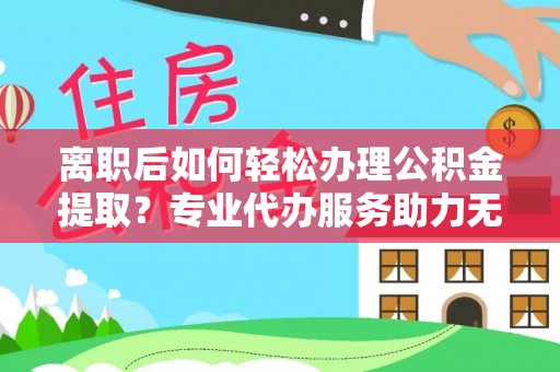 察右前旗离职后如何轻松办理公积金提取？专业代办服务助力无忧