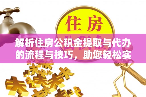 察右前旗解析住房公积金提取与代办的流程与技巧，助您轻松实现资金流动