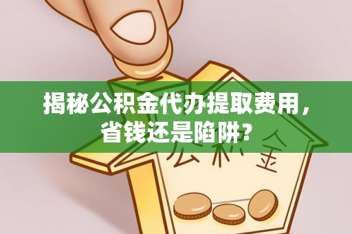 察右前旗揭秘公积金代办提取费用，省钱还是陷阱？
