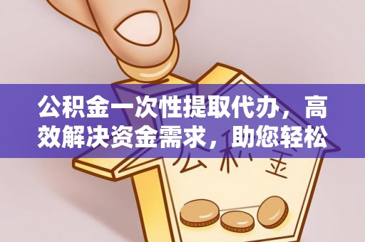 察右前旗公积金一次性提取代办，高效解决资金需求，助您轻松应对生活难题