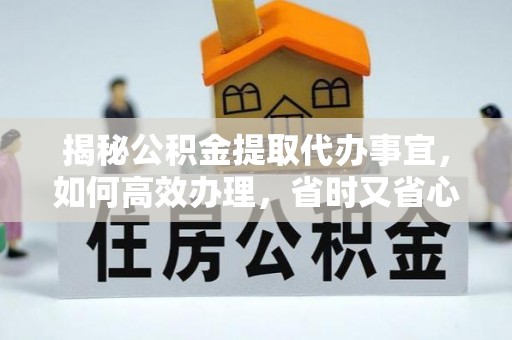 察右前旗揭秘公积金提取代办事宜，如何高效办理，省时又省心？