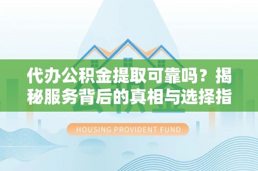 察右前旗代办公积金提取可靠吗？揭秘服务背后的真相与选择指南