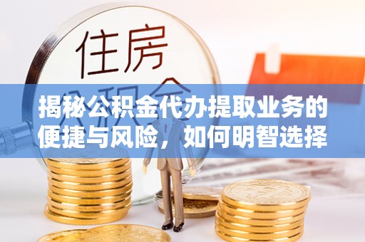 察右前旗揭秘公积金代办提取业务的便捷与风险，如何明智选择？
