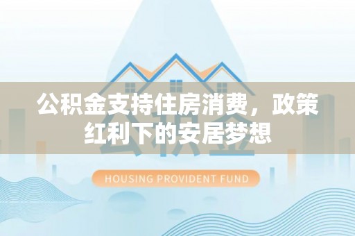 察右前旗公积金支持住房消费，政策红利下的安居梦想
