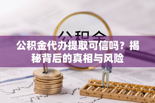 察右前旗公积金代办提取可信吗？揭秘背后的真相与风险